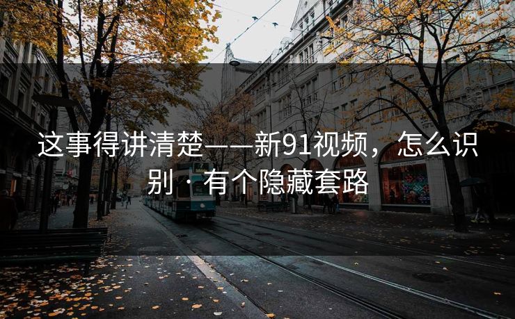 这事得讲清楚——新91视频,怎么识别 · 有个隐藏套路 这事得讲清楚——新91视频,怎么识别 · 有个隐藏套路