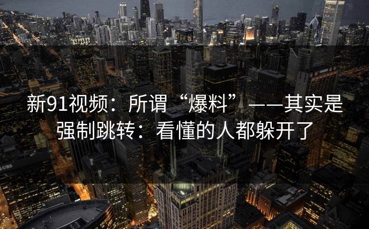 新91视频:所谓“爆料”——其实是强制跳转:看懂的人都躲开了 新91视频:所谓“爆料”——其实是强制跳转:看懂的人都躲开了