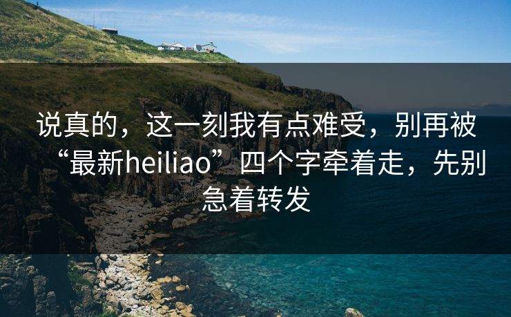 说真的，这一刻我有点难受，别再被“最新heiliao”四个字牵着走，先别急着转发