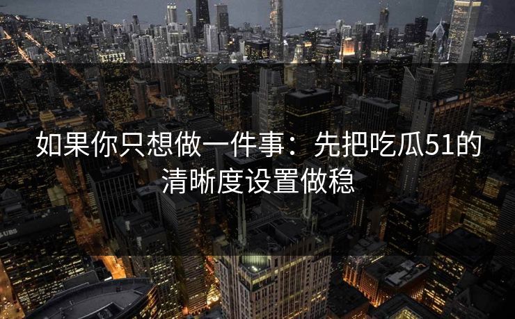 如果你只想做一件事：先把吃瓜51的清晰度设置做稳