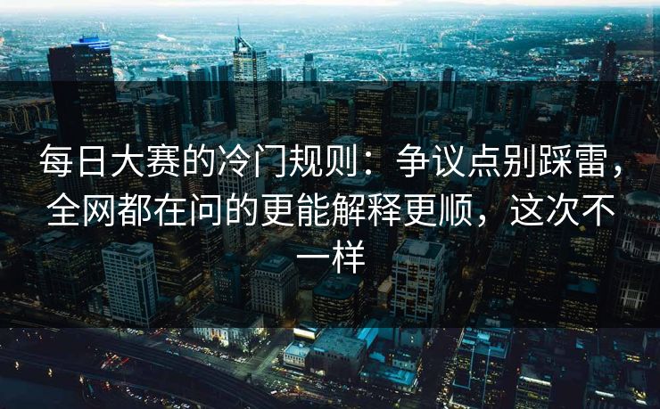 每日大赛的冷门规则：争议点别踩雷，全网都在问的更能解释更顺，这次不一样