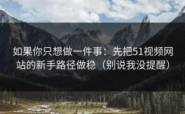 如果你只想做一件事:先把51视频网站的新手路径做稳(别说我没提醒) 如果你只想做一件事:先把51视频网站的新手路径做稳(别说我没提醒)