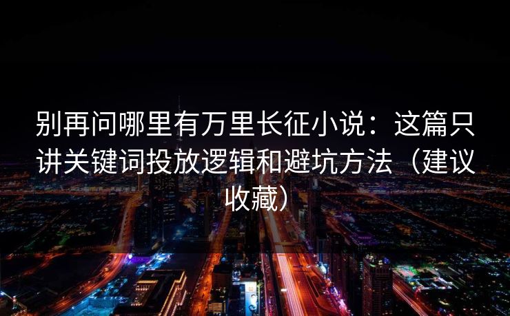 别再问哪里有万里长征小说：这篇只讲关键词投放逻辑和避坑方法（建议收藏）