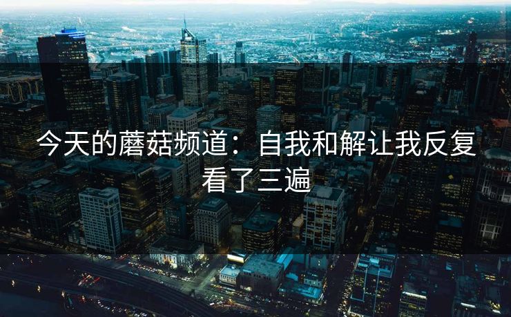 今天的蘑菇频道：自我和解让我反复看了三遍
