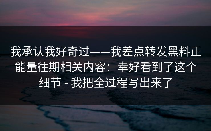 我承认我好奇过——我差点转发黑料正能量往期相关内容：幸好看到了这个细节 - 我把全过程写出来了