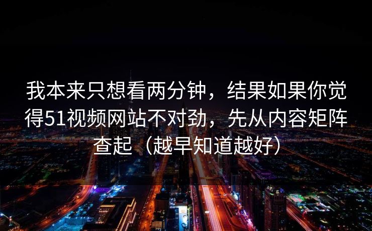 我本来只想看两分钟,结果如果你觉得51视频网站不对劲,先从内容矩阵查起(越早知道越好) 我本来只想看两分钟,结果如果你觉得51视频网站不对劲,先从内容矩阵查起(越早知道越好)