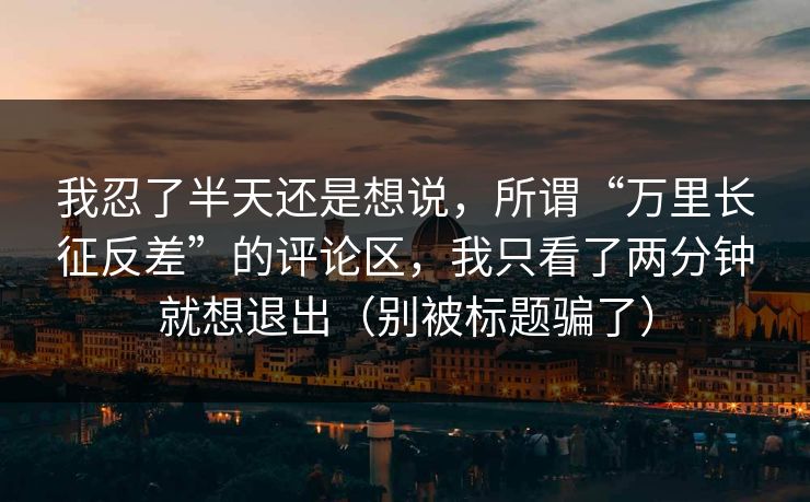 我忍了半天还是想说，所谓“万里长征反差”的评论区，我只看了两分钟就想退出（别被标题骗了）