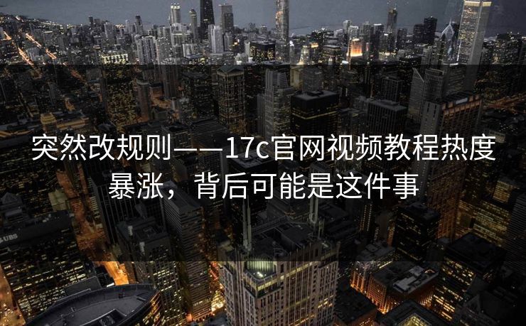 突然改规则——17c官网视频教程热度暴涨，背后可能是这件事