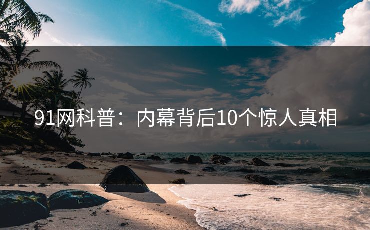 91网科普：内幕背后10个惊人真相