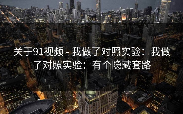 关于91视频 - 我做了对照实验:我做了对照实验:有个隐藏套路 关于91视频 - 我做了对照实验:我做了对照实验:有个隐藏套路